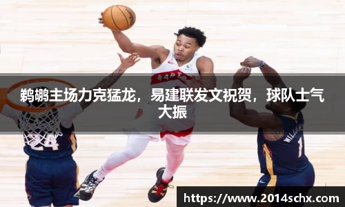 鹈鹕主场力克猛龙，易建联发文祝贺，球队士气大振