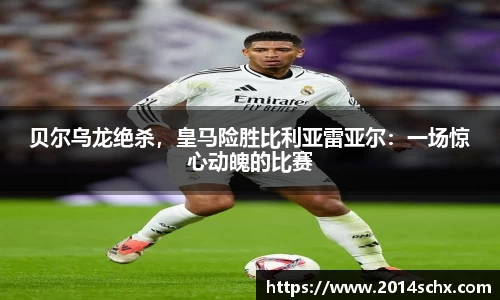 贝尔乌龙绝杀，皇马险胜比利亚雷亚尔：一场惊心动魄的比赛