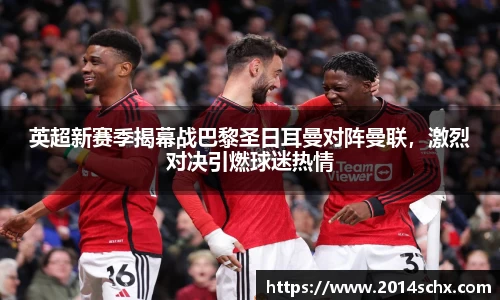 英超新赛季揭幕战巴黎圣日耳曼对阵曼联，激烈对决引燃球迷热情