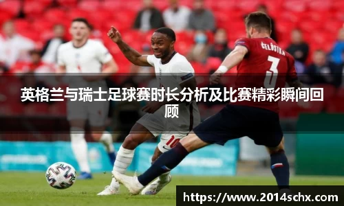 英格兰与瑞士足球赛时长分析及比赛精彩瞬间回顾