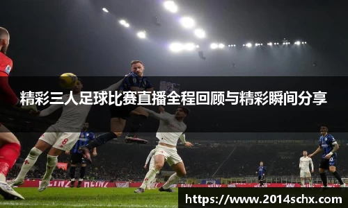 精彩三人足球比赛直播全程回顾与精彩瞬间分享