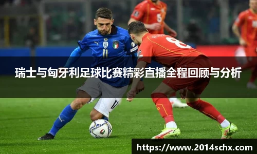 瑞士与匈牙利足球比赛精彩直播全程回顾与分析