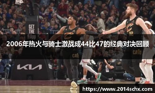 2006年热火与骑士激战成44比47的经典对决回顾