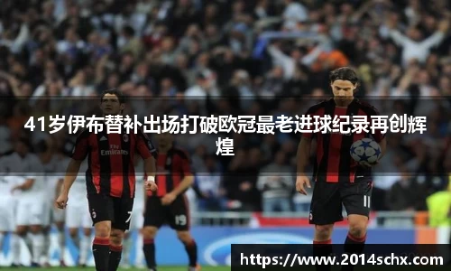 41岁伊布替补出场打破欧冠最老进球纪录再创辉煌
