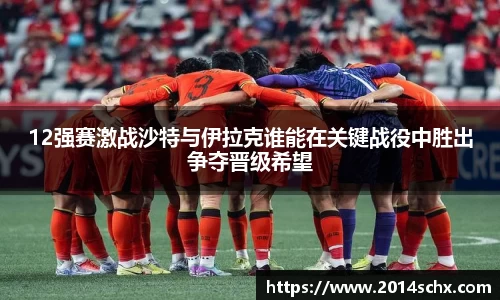 12强赛激战沙特与伊拉克谁能在关键战役中胜出争夺晋级希望