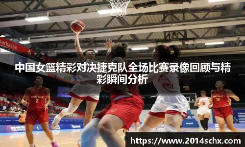 中国女篮精彩对决捷克队全场比赛录像回顾与精彩瞬间分析