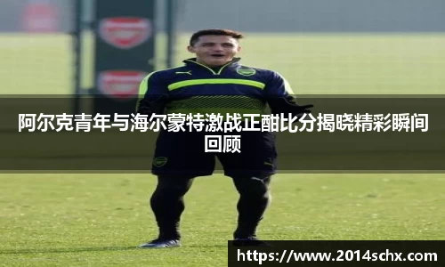 阿尔克青年与海尔蒙特激战正酣比分揭晓精彩瞬间回顾